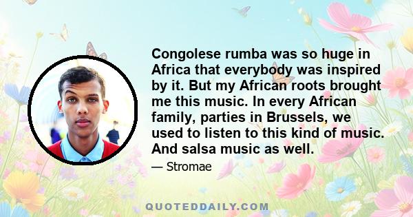 Congolese rumba was so huge in Africa that everybody was inspired by it. But my African roots brought me this music. In every African family, parties in Brussels, we used to listen to this kind of music. And salsa music 