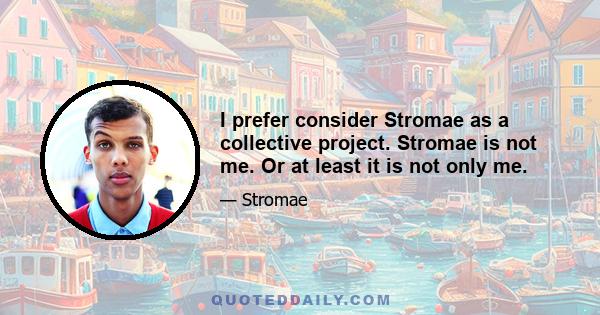 I prefer consider Stromae as a collective project. Stromae is not me. Or at least it is not only me.