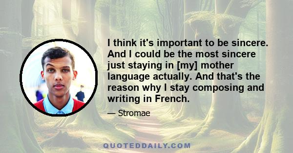 I think it's important to be sincere. And I could be the most sincere just staying in [my] mother language actually. And that's the reason why I stay composing and writing in French.