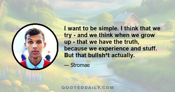 I want to be simple. I think that we try - and we think when we grow up - that we have the truth, because we experience and stuff. But that bullsh*t actually.