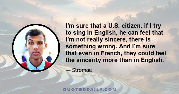 I'm sure that a U.S. citizen, if I try to sing in English, he can feel that I'm not really sincere, there is something wrong. And I'm sure that even in French, they could feel the sincerity more than in English.