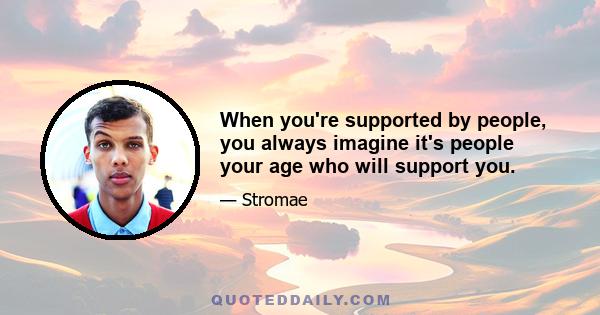 When you're supported by people, you always imagine it's people your age who will support you.