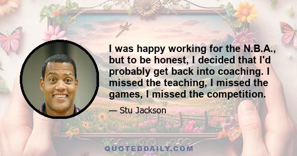 I was happy working for the N.B.A., but to be honest, I decided that I'd probably get back into coaching. I missed the teaching, I missed the games, I missed the competition.