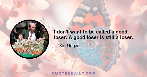 I don't want to be called a good loser. A good loser is still a loser.