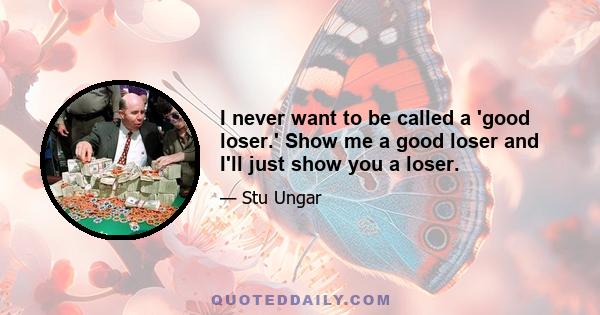 I never want to be called a 'good loser.' Show me a good loser and I'll just show you a loser.