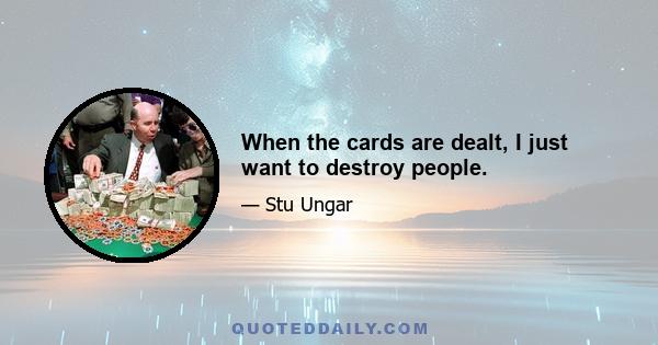 When the cards are dealt, I just want to destroy people.