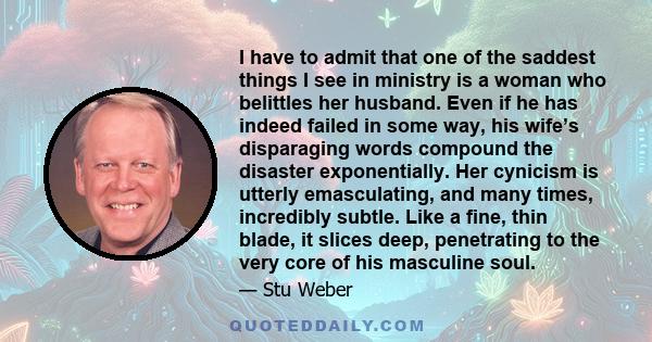 I have to admit that one of the saddest things I see in ministry is a woman who belittles her husband. Even if he has indeed failed in some way, his wife’s disparaging words compound the disaster exponentially. Her