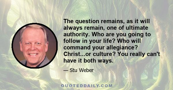 The question remains, as it will always remain, one of ultimate authority. Who are you going to follow in your life? Who will command your allegiance? Christ...or culture? You really can't have it both ways.