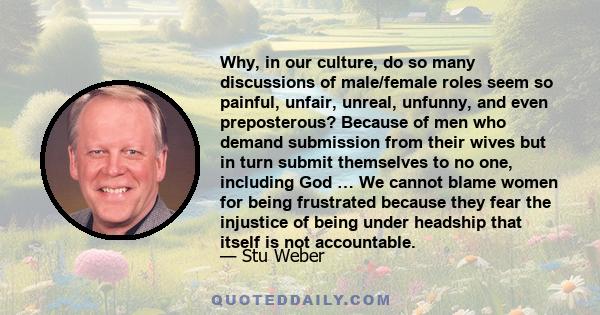 Why, in our culture, do so many discussions of male/female roles seem so painful, unfair, unreal, unfunny, and even preposterous? Because of men who demand submission from their wives but in turn submit themselves to no 