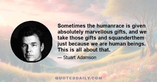 Sometimes the humanrace is given absolutely marvellous gifts, and we take those gifts and squanderthem just because we are human beings. This is all about that.