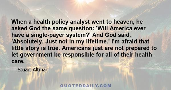 When a health policy analyst went to heaven, he asked God the same question: 'Will America ever have a single-payer system?' And God said, 'Absolutely. Just not in my lifetime.' I'm afraid that little story is true.