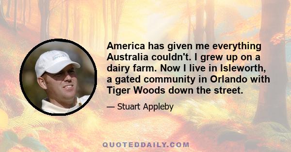 America has given me everything Australia couldn't. I grew up on a dairy farm. Now I live in Isleworth, a gated community in Orlando with Tiger Woods down the street.