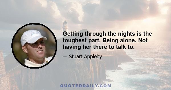 Getting through the nights is the toughest part. Being alone. Not having her there to talk to.