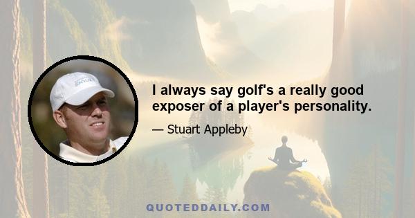 I always say golf's a really good exposer of a player's personality.