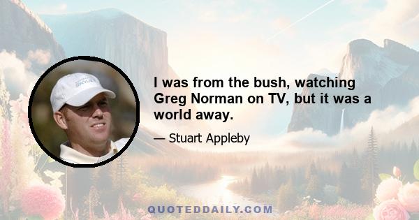 I was from the bush, watching Greg Norman on TV, but it was a world away.