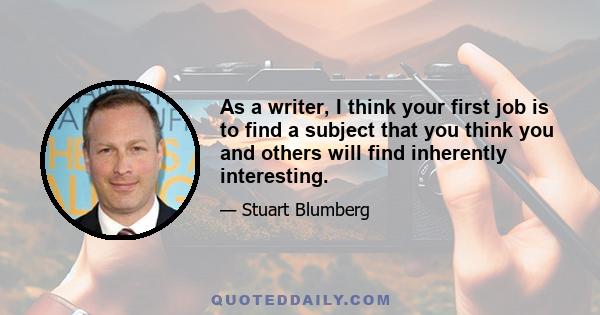 As a writer, I think your first job is to find a subject that you think you and others will find inherently interesting.