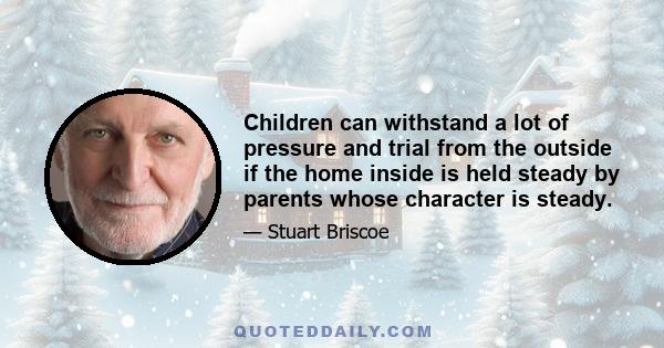 Children can withstand a lot of pressure and trial from the outside if the home inside is held steady by parents whose character is steady.