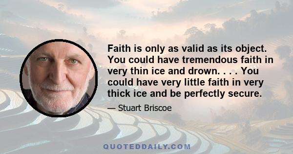 Faith is only as valid as its object. You could have tremendous faith in very thin ice and drown. . . . You could have very little faith in very thick ice and be perfectly secure.