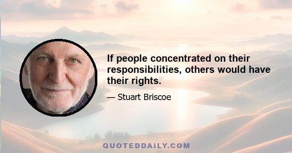 If people concentrated on their responsibilities, others would have their rights.