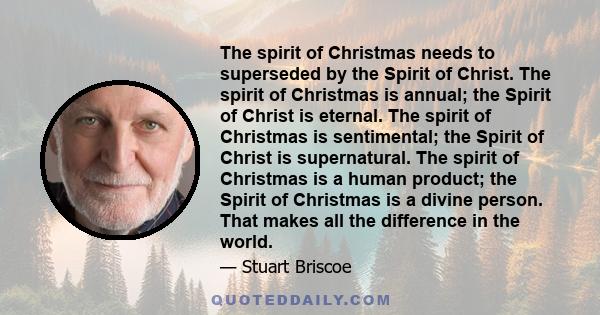 The spirit of Christmas needs to superseded by the Spirit of Christ. The spirit of Christmas is annual; the Spirit of Christ is eternal. The spirit of Christmas is sentimental; the Spirit of Christ is supernatural. The