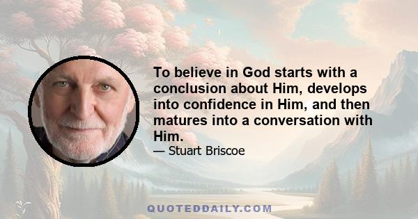 To believe in God starts with a conclusion about Him, develops into confidence in Him, and then matures into a conversation with Him.