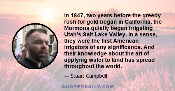 In 1847, two years before the greedy rush for gold began in California, the Mormons quietly began irrigating Utah's Salt Lake Valley. In a sense, they were the first American irrigators of any significance. And their