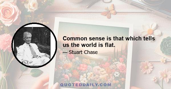 Common sense is that which tells us the world is flat.