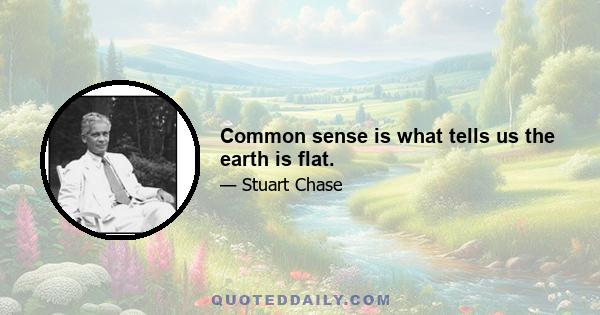 Common sense is what tells us the earth is flat.