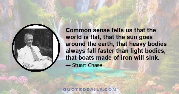 Common sense tells us that the world is flat, that the sun goes around the earth, that heavy bodies always fall faster than light bodies, that boats made of iron will sink.