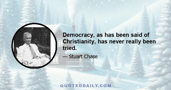 Democracy, as has been said of Christianity, has never really been tried.