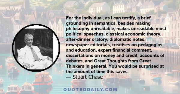 For the individual, as I can testify, a brief grounding in semantics, besides making philosophy unreadable, makes unreadable most political speeches, classical economic theory, after-dinner oratory, diplomatic notes,