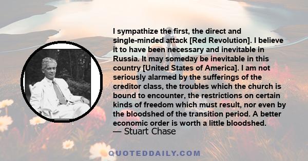 I sympathize the first, the direct and single-minded attack [Red Revolution]. I believe it to have been necessary and inevitable in Russia. It may someday be inevitable in this country [United States of America]. I am