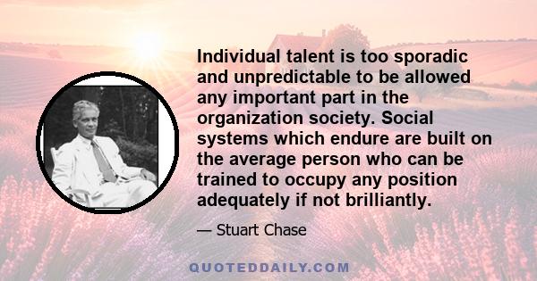 Individual talent is too sporadic and unpredictable to be allowed any important part in the organization society. Social systems which endure are built on the average person who can be trained to occupy any position