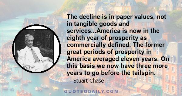 The decline is in paper values, not in tangible goods and services...America is now in the eighth year of prosperity as commercially defined. The former great periods of prosperity in America averaged eleven years. On