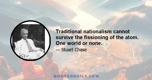 Traditional nationalism cannot survive the fissioning of the atom. One world or none.