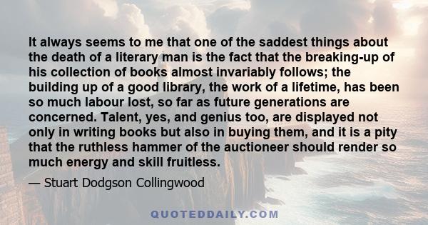 It always seems to me that one of the saddest things about the death of a literary man is the fact that the breaking-up of his collection of books almost invariably follows; the building up of a good library, the work