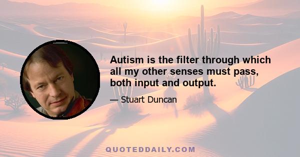 Autism is the filter through which all my other senses must pass, both input and output.