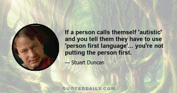 If a person calls themself 'autistic' and you tell them they have to use 'person first language'... you're not putting the person first.