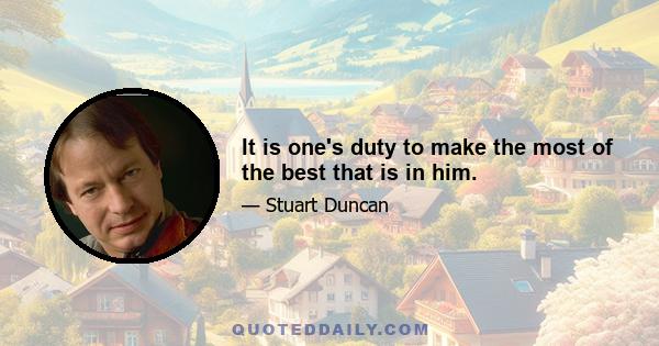 It is one's duty to make the most of the best that is in him.