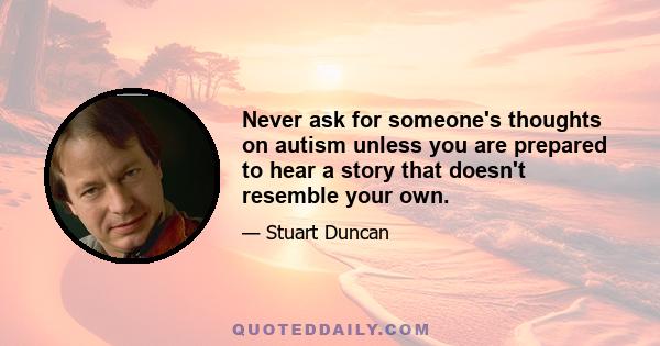 Never ask for someone's thoughts on autism unless you are prepared to hear a story that doesn't resemble your own.