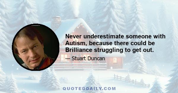 Never underestimate someone with Autism, because there could be Brilliance struggling to get out.