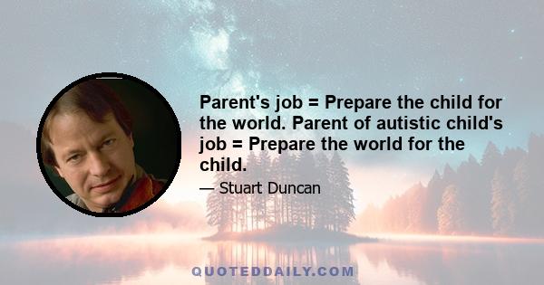 Parent's job = Prepare the child for the world. Parent of autistic child's job = Prepare the world for the child.