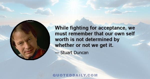 While fighting for acceptance, we must remember that our own self worth is not determined by whether or not we get it.