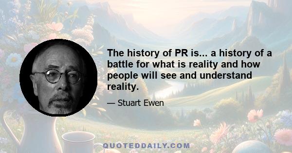 The history of PR is... a history of a battle for what is reality and how people will see and understand reality.