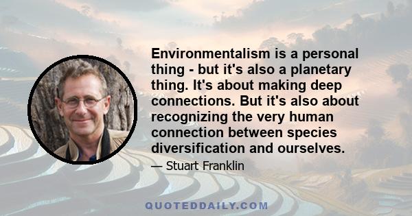 Environmentalism is a personal thing - but it's also a planetary thing. It's about making deep connections. But it's also about recognizing the very human connection between species diversification and ourselves.