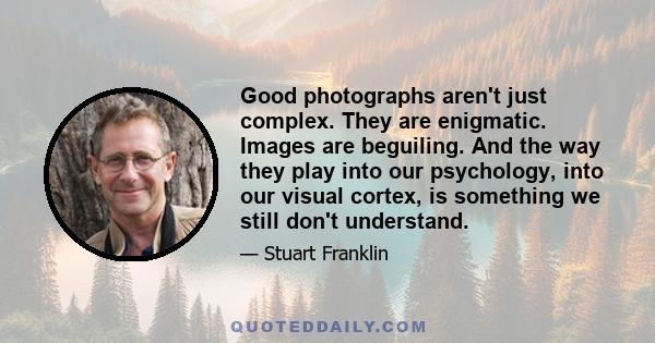 Good photographs aren't just complex. They are enigmatic. Images are beguiling. And the way they play into our psychology, into our visual cortex, is something we still don't understand.