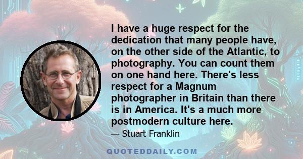 I have a huge respect for the dedication that many people have, on the other side of the Atlantic, to photography. You can count them on one hand here. There's less respect for a Magnum photographer in Britain than