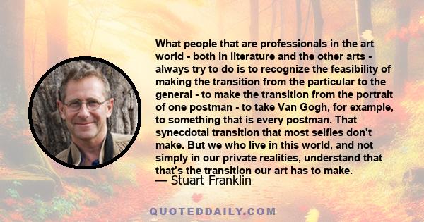 What people that are professionals in the art world - both in literature and the other arts - always try to do is to recognize the feasibility of making the transition from the particular to the general - to make the