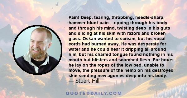 Pain! Deep, tearing, throbbing, needle-sharp, hammer-blunt pain – ripping through his body and through his mind, twisting deep in his guts and slicing at his skin with razors and broken glass. Oskan wanted to scream,