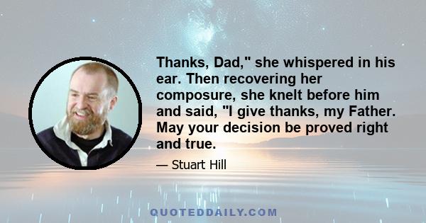 Thanks, Dad, she whispered in his ear. Then recovering her composure, she knelt before him and said, I give thanks, my Father. May your decision be proved right and true.